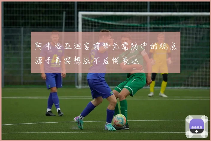 阿韦洛亚坦言前锋无需防守的观点源于真实想法不后悔表达