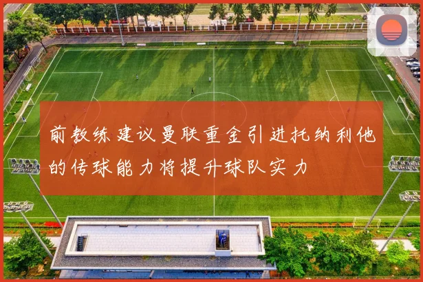 前教练建议曼联重金引进托纳利他的传球能力将提升球队实力