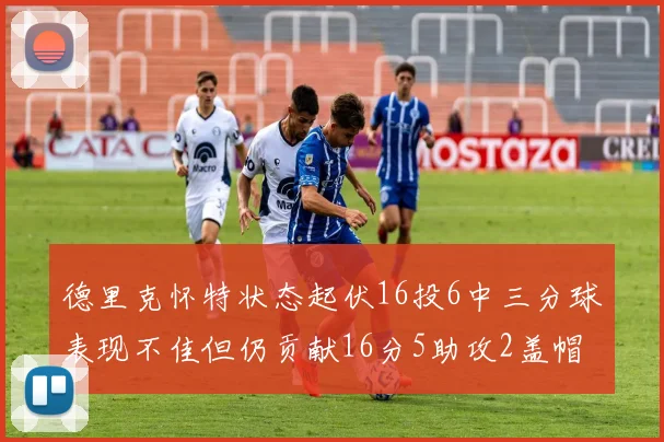 德里克怀特状态起伏16投6中三分球表现不佳但仍贡献16分5助攻2盖帽