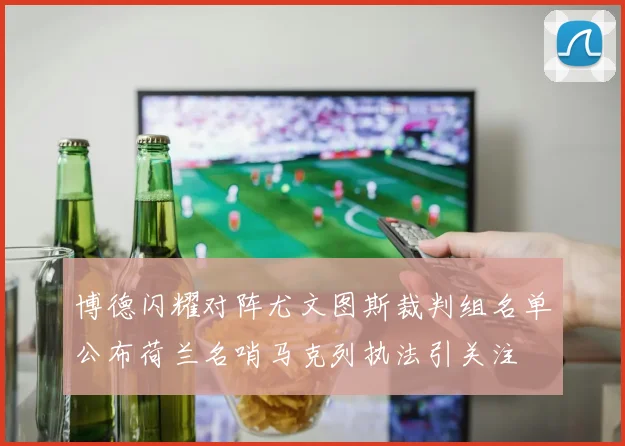 博德闪耀对阵尤文图斯裁判组名单公布荷兰名哨马克列执法引关注