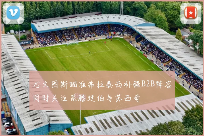尤文图斯瞄准弗拉泰西补强B2B阵容同时关注昆滕廷伯与苏西奇