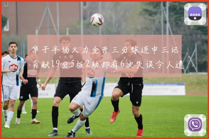 华子半场火力全开三分球连中三记贡献19分5板2助却有6次失误令人遗憾
