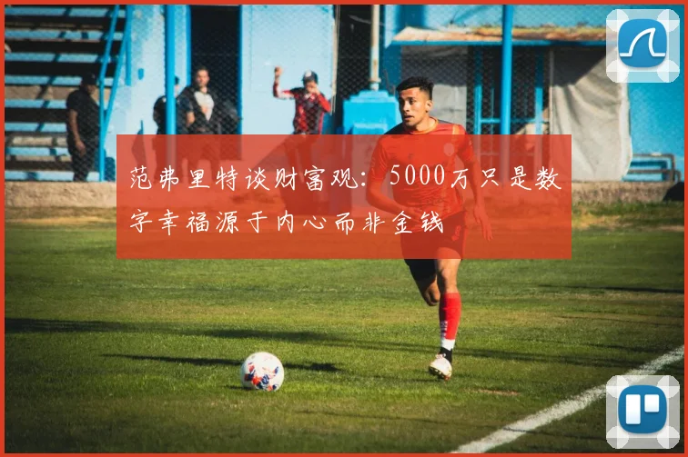 范弗里特谈财富观：5000万只是数字幸福源于内心而非金钱