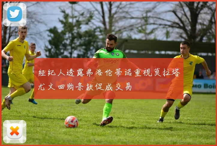 经纪人透露弗洛伦蒂诺重视莫拉塔尤文回购条款促成交易