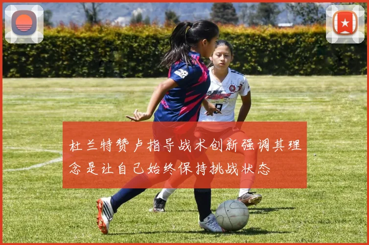 杜兰特赞卢指导战术创新强调其理念是让自己始终保持挑战状态