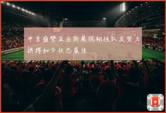 申京盛赞亚当斯展现韧性队友努力拼搏如今状态最佳