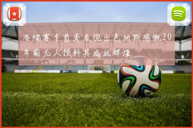 洛瑞赛季首秀表现出色纳斯感慨20年前无人预料其成就辉煌
