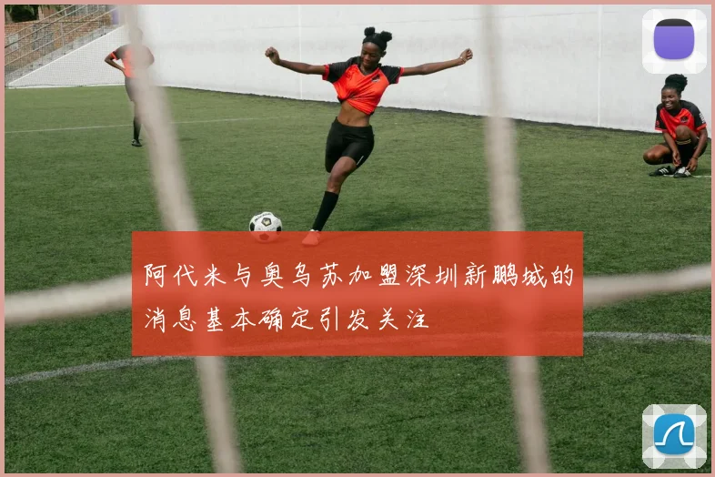 阿代米与奥乌苏加盟深圳新鹏城的消息基本确定引发关注