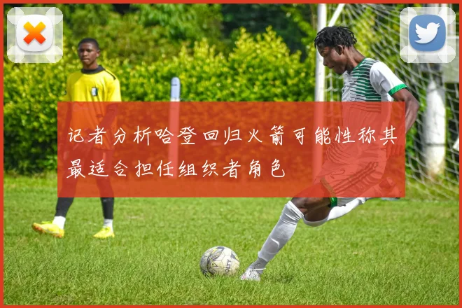 记者分析哈登回归火箭可能性称其最适合担任组织者角色