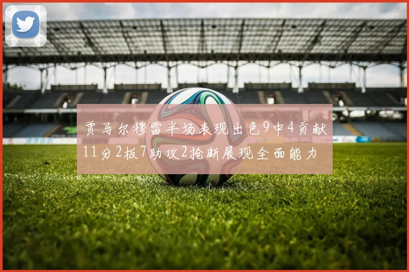 贾马尔穆雷半场表现出色9中4贡献11分2板7助攻2抢断展现全面能力