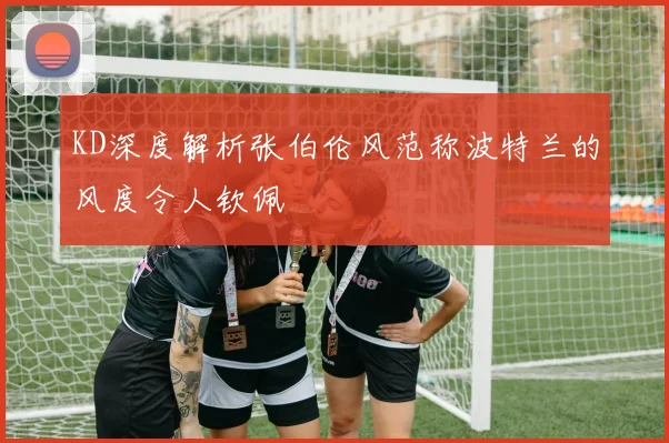 KD深度解析张伯伦风范称波特兰的风度令人钦佩