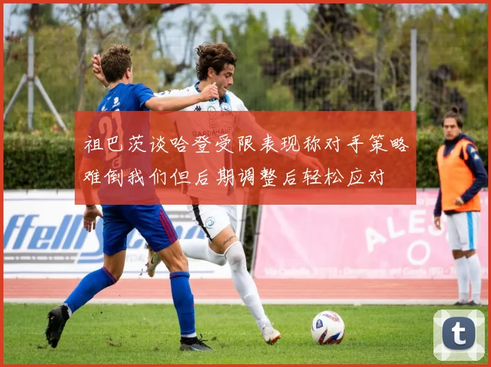 祖巴茨谈哈登受限表现称对手策略难倒我们但后期调整后轻松应对