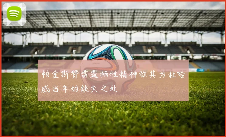 帕金斯赞雷霆牺牲精神称其为杜哈威当年的缺失之处