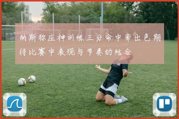 纳斯称庄神训练三分命中率出色期待比赛中表现与节奏的结合