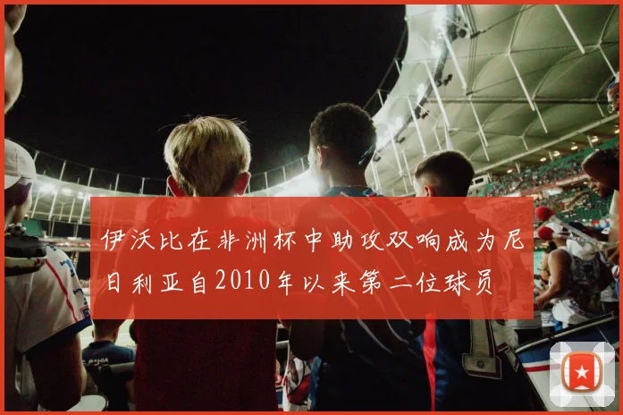 伊沃比在非洲杯中助攻双响成为尼日利亚自2010年以来第二位球员