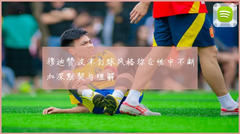 穆迪赞波津打球风格称合练中不断加深默契与理解