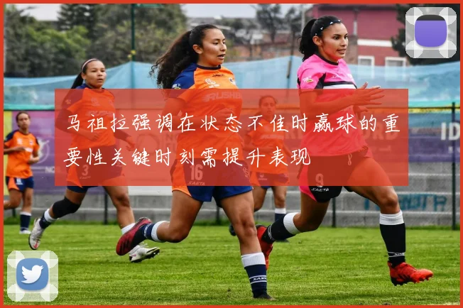 马祖拉强调在状态不佳时赢球的重要性关键时刻需提升表现