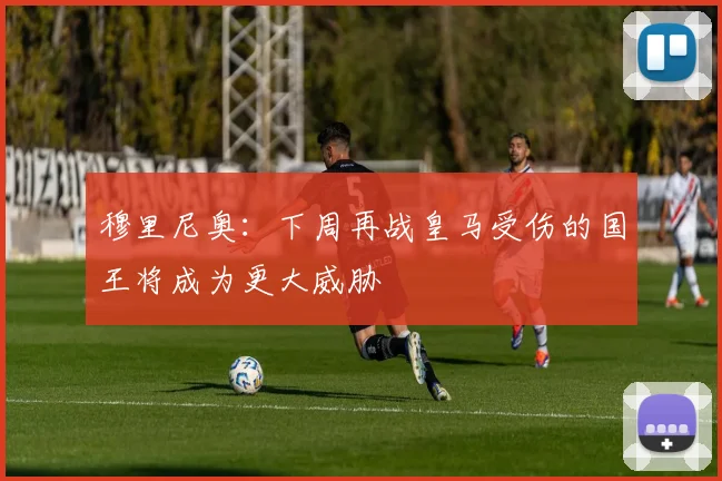 穆里尼奥：下周再战皇马受伤的国王将成为更大威胁