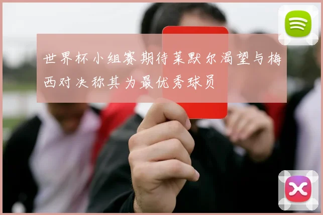 世界杯小组赛期待莱默尔渴望与梅西对决称其为最优秀球员