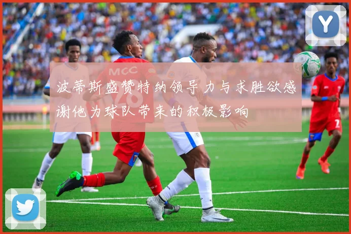 波蒂斯盛赞特纳领导力与求胜欲感谢他为球队带来的积极影响