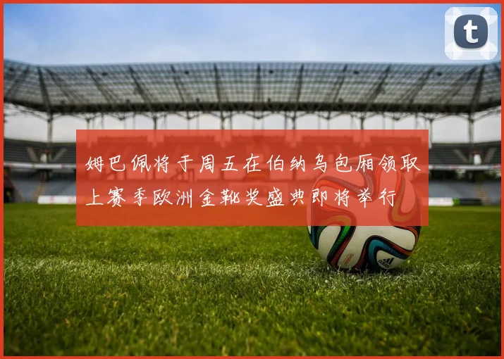 姆巴佩将于周五在伯纳乌包厢领取上赛季欧洲金靴奖盛典即将举行
