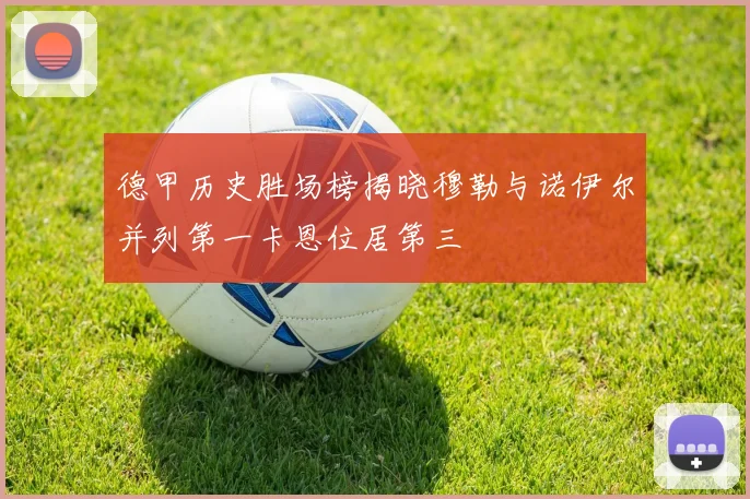德甲历史胜场榜揭晓穆勒与诺伊尔并列第一卡恩位居第三
