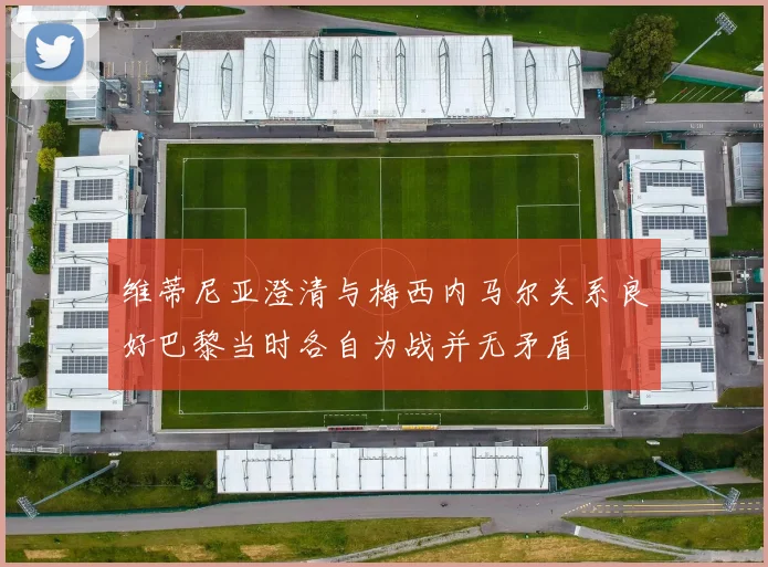 维蒂尼亚澄清与梅西内马尔关系良好巴黎当时各自为战并无矛盾