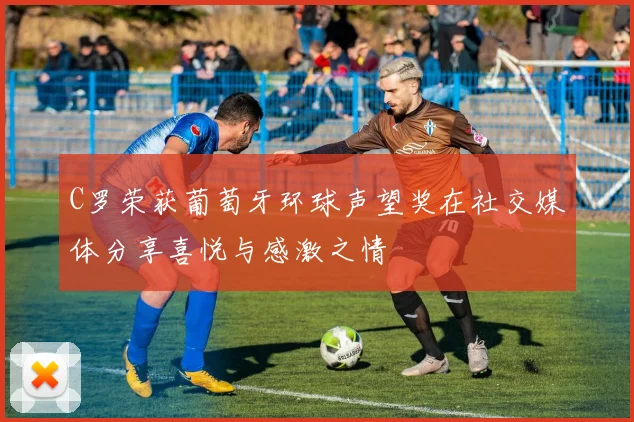 C罗荣获葡萄牙环球声望奖在社交媒体分享喜悦与感激之情