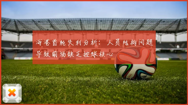 海港首轮失利分析：人员结构问题导致前场缺乏控球核心