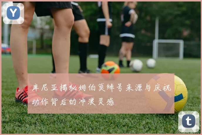库尼亚揭秘姆伯莫绰号来源与庆祝动作背后的冲浪灵感