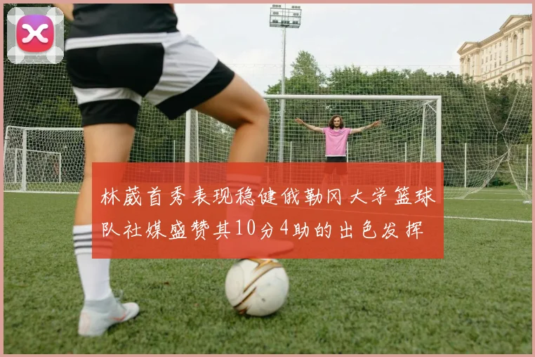 林葳首秀表现稳健俄勒冈大学篮球队社媒盛赞其10分4助的出色发挥