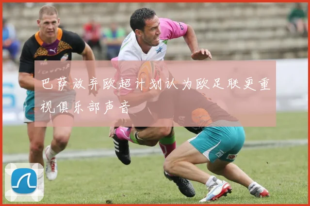 巴萨放弃欧超计划认为欧足联更重视俱乐部声音