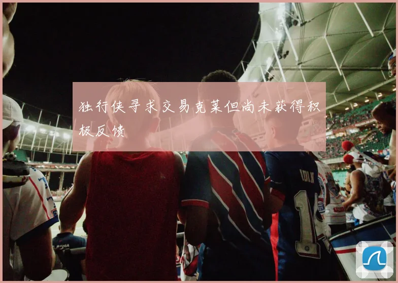 独行侠寻求交易克莱但尚未获得积极反馈