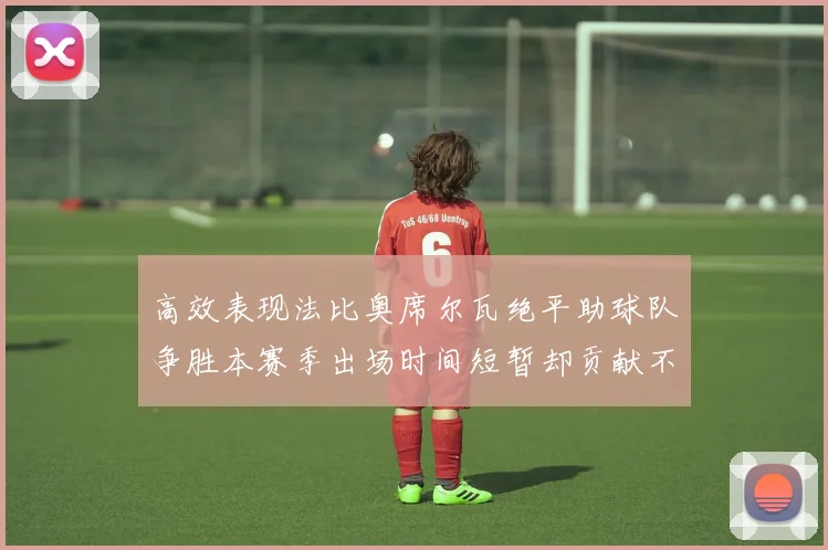 高效表现法比奥席尔瓦绝平助球队争胜本赛季出场时间短暂却贡献不俗