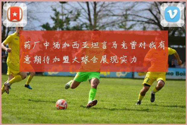 药厂中场加西亚坦言马竞曾对我有意期待加盟大球会展现实力