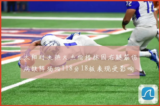 太阳对决热火杰伦格林因右腿筋伤病缺阵场均118分18板表现受影响