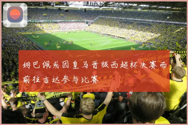 姆巴佩或因皇马晋级西超杯决赛而前往吉达参与比赛