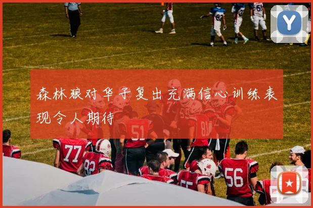 森林狼对华子复出充满信心训练表现令人期待