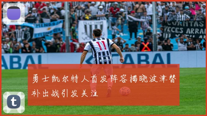 勇士凯尔特人首发阵容揭晓波津替补出战引发关注