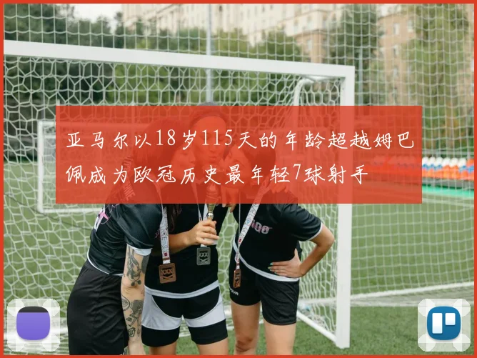 亚马尔以18岁115天的年龄超越姆巴佩成为欧冠历史最年轻7球射手
