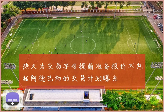 热火为交易字母提前准备报价不包括阿德巴约的交易计划曝光