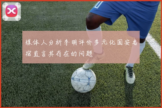 媒体人分析李明评价多元化国安名宿直言其存在的问题