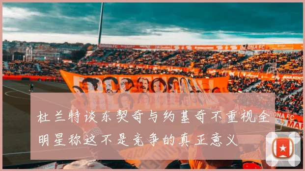 杜兰特谈东契奇与约基奇不重视全明星称这不是竞争的真正意义